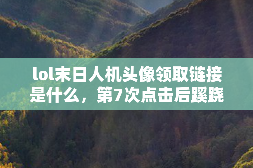 lol末日人机头像领取链接是什么,第7次点击后蹊跷现,领取头像竟让人后背发凉! lol末日人机头像领取链接是什么,第7次点击后蹊跷现,领取头像竟让人后背发凉!