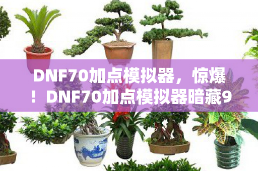 DNF70加点模拟器,惊爆!DNF70加点模拟器暗藏99%玩家不知的逆天组合! DNF70加点模拟器,惊爆!DNF70加点模拟器暗藏99%玩家不知的逆天组合!