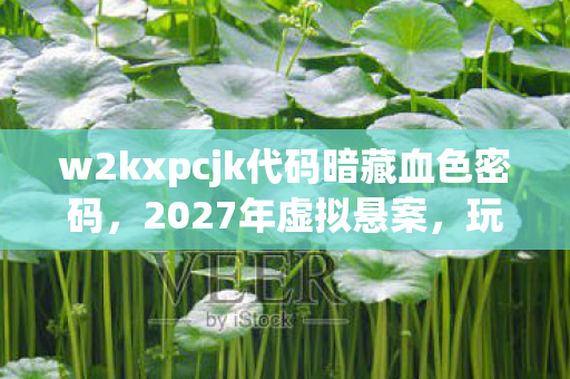 w2kxpcjk代码暗藏血色密码,2027年虚拟悬案,玩家集体失忆的毛骨悚然真相 w2kxpcjk代码暗藏血色密码,2027年虚拟悬案,玩家集体失忆的毛骨悚然真相
