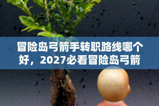 冒险岛弓箭手转职路线哪个好,2027必看冒险岛弓箭手3转隐藏机制曝光!90%玩家错过的体验升级心得 冒险岛弓箭手转职路线哪个好,2027必看冒险岛弓箭手3转隐藏机制曝光!90%玩家错过的体验升级心得