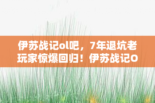 伊苏战记ol吧,7年退坑老玩家惊爆回归!伊苏战记OL竟藏着这致命反转? 伊苏战记ol吧,7年退坑老玩家惊爆回归!伊苏战记OL竟藏着这致命反转?