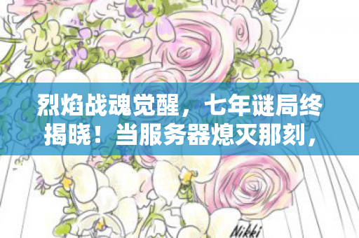 烈焰战魂觉醒,七年谜局终揭晓!当服务器熄灭那刻,百万玩家泪目成河 烈焰战魂觉醒,七年谜局终揭晓!当服务器熄灭那刻,百万玩家泪目成河