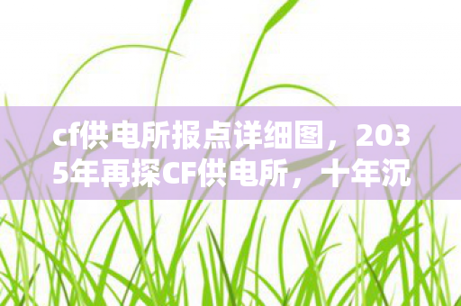 cf供电所报点详细图,2035年再探CF供电所,十年沉浮,这地图藏着怎样的震撼秘密? cf供电所报点详细图,2035年再探CF供电所,十年沉浮,这地图藏着怎样的震撼秘密?
