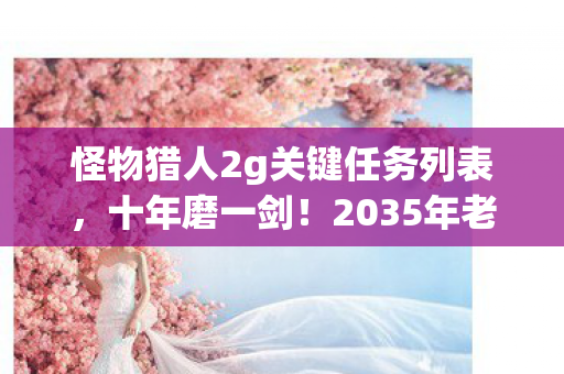 怪物猎人2g关键任务列表,十年磨一剑!2035年老猎人揭秘,怪物猎人2G关键任务如何重塑命运轨迹 怪物猎人2g关键任务列表,十年磨一剑!2035年老猎人揭秘,怪物猎人2G关键任务如何重塑命运轨迹