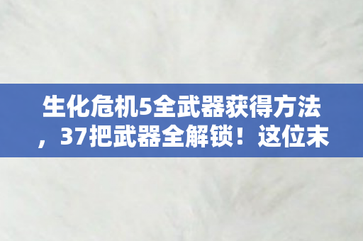 生化危机5全武器获得方法,37把武器全解锁!这位末世拾荒者背后藏着多少心酸故事? 生化危机5全武器获得方法,37把武器全解锁!这位末世拾荒者背后藏着多少心酸故事?