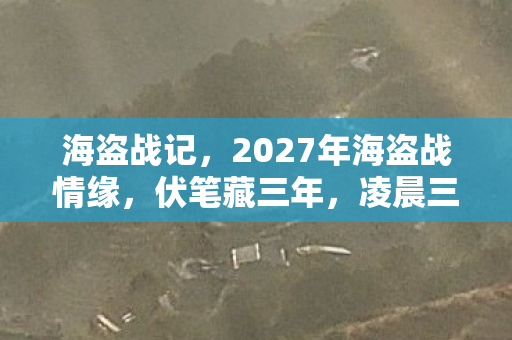 海盗战记,2027年海盗战情缘,伏笔藏三年,凌晨三点聊天记录让我鼻子一酸 海盗战记,2027年海盗战情缘,伏笔藏三年,凌晨三点聊天记录让我鼻子一酸