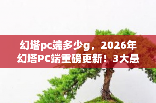幻塔pc端多少g,2026年幻塔PC端重磅更新!3大悬念揭秘,玩家直呼过瘾! 幻塔pc端多少g,2026年幻塔PC端重磅更新!3大悬念揭秘,玩家直呼过瘾!