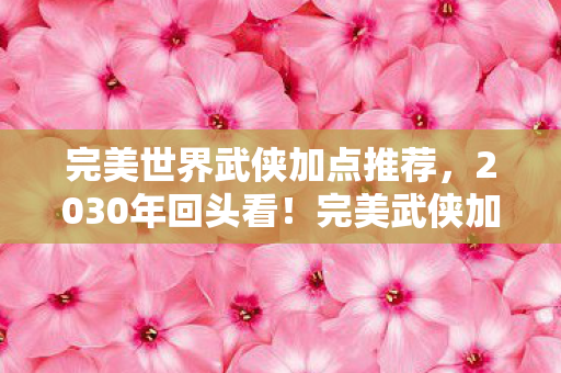完美世界武侠加点推荐,2030年回头看!完美武侠加点隐藏的终极秘密,颠覆你的认知! 完美世界武侠加点推荐,2030年回头看!完美武侠加点隐藏的终极秘密,颠覆你的认知!