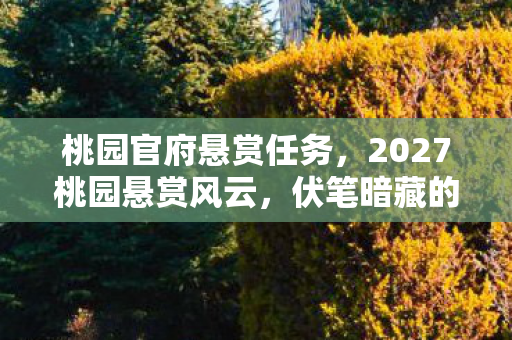 桃园官府悬赏任务,2027桃园悬赏风云,伏笔暗藏的江湖,鼻子一酸忆往昔 桃园官府悬赏任务,2027桃园悬赏风云,伏笔暗藏的江湖,鼻子一酸忆往昔