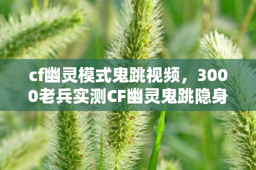 cf幽灵模式鬼跳视频,3000老兵实测CF幽灵鬼跳隐身BUG竟是心理战?退坑大佬集体破防现场绷不住了! cf幽灵模式鬼跳视频,3000老兵实测CF幽灵鬼跳隐身BUG竟是心理战?退坑大佬集体破防现场绷不住了!