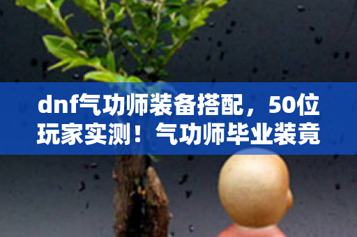 dnf气功师装备搭配,50位玩家实测!气功师毕业装竟藏致命陷阱?大神萌新集体破防,绷不住了! dnf气功师装备搭配,50位玩家实测!气功师毕业装竟藏致命陷阱?大神萌新集体破防,绷不住了!