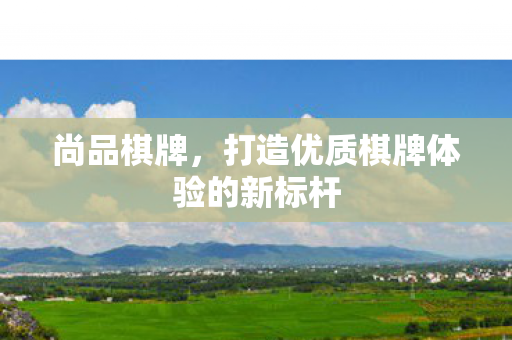 尚品棋牌，打造优质棋牌体验的新标杆