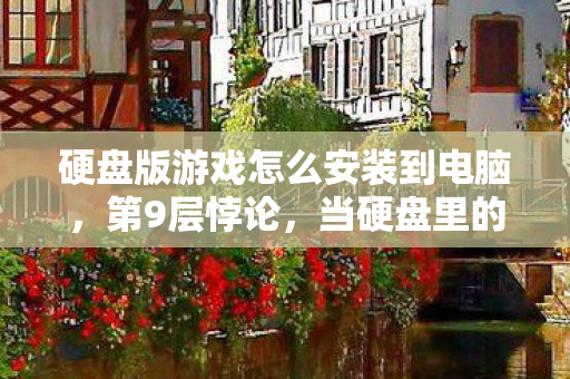 硬盘版游戏怎么安装到电脑,第9层悖论,当硬盘里的神明在现实深渊里溺亡 硬盘版游戏怎么安装到电脑,第9层悖论,当硬盘里的神明在现实深渊里溺亡