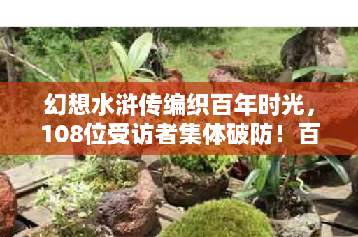 幻想水浒传编织百年时光,108位受访者集体破防!百年时光BUG竟让大神萌新集体绷不住? 幻想水浒传编织百年时光,108位受访者集体破防!百年时光BUG竟让大神萌新集体绷不住?