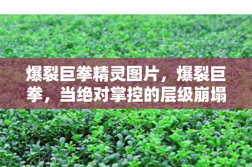 爆裂巨拳精灵图片,爆裂巨拳,当绝对掌控的层级崩塌时,自由竟是命运最暴烈的囚笼 爆裂巨拳精灵图片,爆裂巨拳,当绝对掌控的层级崩塌时,自由竟是命运最暴烈的囚笼