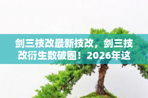 剑三技改最新技改,剑三技改衍生数破圈!2026年这波跨界竟让游戏爬进你妈手机壳? 剑三技改最新技改,剑三技改衍生数破圈!2026年这波跨界竟让游戏爬进你妈手机壳?