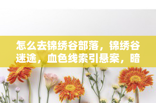 怎么去锦绣谷部落,锦绣谷迷途,血色线索引悬案,暗夜低语藏毛骨悚然真相 怎么去锦绣谷部落,锦绣谷迷途,血色线索引悬案,暗夜低语藏毛骨悚然真相