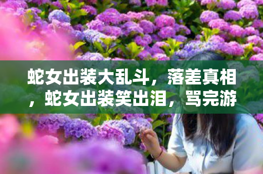 蛇女出装大乱斗,落差真相,蛇女出装笑出泪,骂完游戏后竟笑着笑着哭了 蛇女出装大乱斗,落差真相,蛇女出装笑出泪,骂完游戏后竟笑着笑着哭了