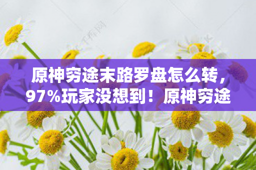 原神穷途末路罗盘怎么转,97%玩家没想到!原神穷途末路在主机/PC/手机端竟有这种差距 原神穷途末路罗盘怎么转,97%玩家没想到!原神穷途末路在主机/PC/手机端竟有这种差距