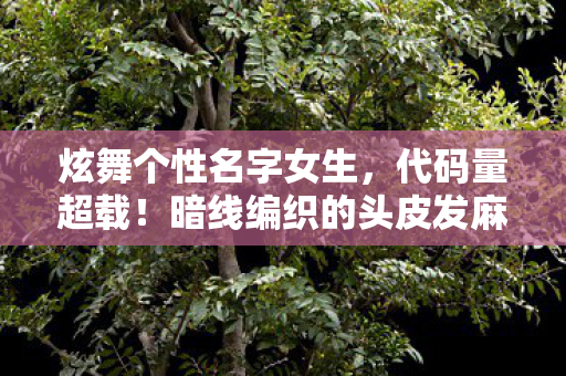 炫舞个性名字女生，代码量超载！暗线编织的头皮发麻赛博舞池，你的每个动作都在改写世界底层协议