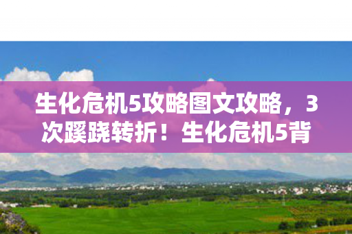 生化危机5攻略图文攻略，3次蹊跷转折！生化危机5背后真相揭秘，结局让人后背发凉