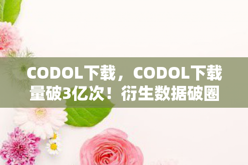 CODOL下载,CODOL下载量破3亿次!衍生数据破圈,游戏元素竟成潮流新宠? CODOL下载,CODOL下载量破3亿次!衍生数据破圈,游戏元素竟成潮流新宠?