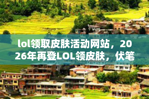 lol领取皮肤活动网站,2026年再登LOL领皮肤,伏笔藏旧忆,鼻子一酸泪满襟 lol领取皮肤活动网站,2026年再登LOL领皮肤,伏笔藏旧忆,鼻子一酸泪满襟