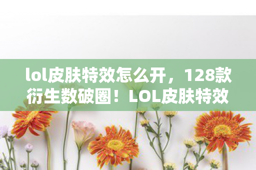 lol皮肤特效怎么开，128款衍生数破圈！LOL皮肤特效竟让我把家改造成峡谷遗物馆