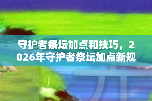 守护者祭坛加点和技巧,2026年守护者祭坛加点新规!99%玩家不知道的3大隐藏流派 守护者祭坛加点和技巧,2026年守护者祭坛加点新规!99%玩家不知道的3大隐藏流派