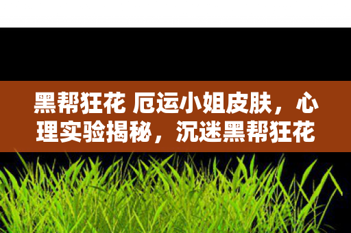 黑帮狂花 厄运小姐皮肤,心理实验揭秘,沉迷黑帮狂花三年,细思极恐的自我囚禁 黑帮狂花 厄运小姐皮肤,心理实验揭秘,沉迷黑帮狂花三年,细思极恐的自我囚禁