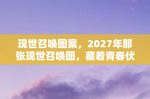 现世召唤图案,2027年那张现世召唤图,藏着青春伏笔,如今想起鼻子一酸 现世召唤图案,2027年那张现世召唤图,藏着青春伏笔,如今想起鼻子一酸