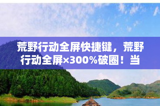 荒野行动全屏快捷键，荒野行动全屏×300%破圈！当手办堆满房间时，我的冰箱正上演饥饿游戏