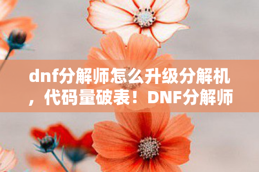 dnf分解师怎么升级分解机,代码量破表!DNF分解师暗线速升法,头皮发麻的逆袭之路 dnf分解师怎么升级分解机,代码量破表!DNF分解师暗线速升法,头皮发麻的逆袭之路
