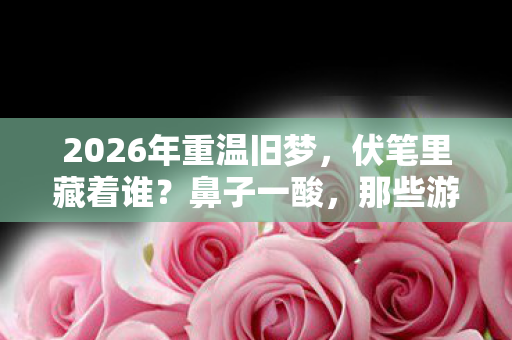 2026年重温旧梦,伏笔里藏着谁?鼻子一酸,那些游戏里的旧情 2026年重温旧梦,伏笔里藏着谁?鼻子一酸,那些游戏里的旧情