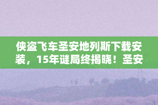 侠盗飞车圣安地列斯下载安装,15年谜局终揭晓!圣安地列斯下载量破亿背后,谁在泪目中永别? 侠盗飞车圣安地列斯下载安装,15年谜局终揭晓!圣安地列斯下载量破亿背后,谁在泪目中永别?