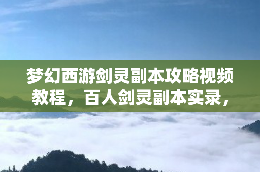 梦幻西游剑灵副本攻略视频教程,百人剑灵副本实录,这疑点谁绷得住?大神萌新齐破防! 梦幻西游剑灵副本攻略视频教程,百人剑灵副本实录,这疑点谁绷得住?大神萌新齐破防!