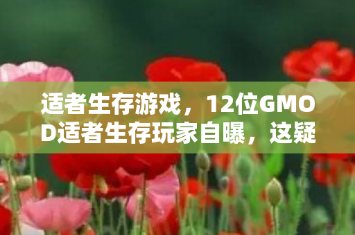 适者生存游戏,12位GMOD适者生存玩家自曝,这疑点重重的操作,真绷不住了! 适者生存游戏,12位GMOD适者生存玩家自曝,这疑点重重的操作,真绷不住了!