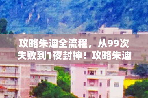 攻略朱迪全流程,从99次失败到1夜封神!攻略朱迪的终极反转竟藏在这串数字里? 攻略朱迪全流程,从99次失败到1夜封神!攻略朱迪的终极反转竟藏在这串数字里?