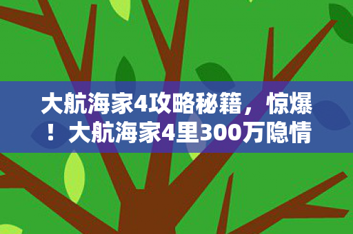 大航海家4攻略秘籍,惊爆!大航海家4里300万隐情曝光,这操作真让人吓一跳! 大航海家4攻略秘籍,惊爆!大航海家4里300万隐情曝光,这操作真让人吓一跳!