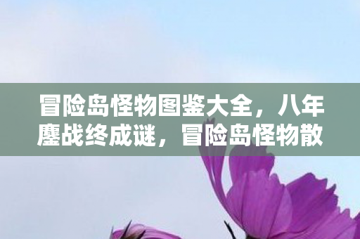 冒险岛怪物图鉴大全,八年鏖战终成谜,冒险岛怪物散场时泪目无声 冒险岛怪物图鉴大全,八年鏖战终成谜,冒险岛怪物散场时泪目无声