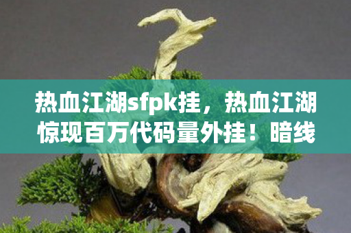 热血江湖sfpk挂,热血江湖惊现百万代码量外挂!暗线操控下,社恐指挥的头皮发麻逆袭 热血江湖sfpk挂,热血江湖惊现百万代码量外挂!暗线操控下,社恐指挥的头皮发麻逆袭