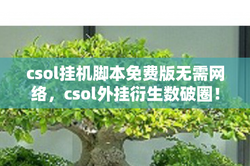 csol挂机脚本免费版无需网络，csol外挂衍生数破圈！当手办堆满房间，我穷到冰箱都唱空城计