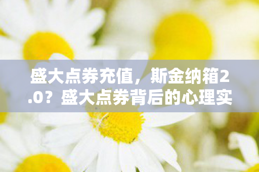 盛大点券充值，斯金纳箱2.0？盛大点券背后的心理实验，沉迷机制细思极恐