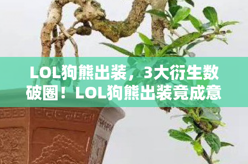 LOL狗熊出装，3大衍生数破圈！LOL狗熊出装竟成意想不到的潮流新宠