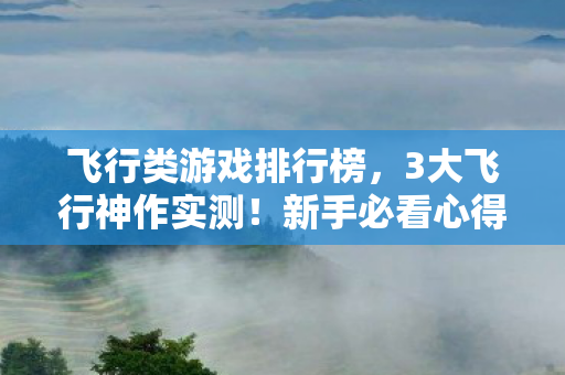 飞行类游戏排行榜,3大飞行神作实测!新手必看心得+避坑指南,少走90%弯路 飞行类游戏排行榜,3大飞行神作实测!新手必看心得+避坑指南,少走90%弯路