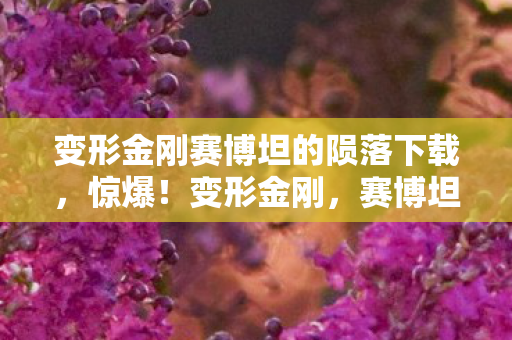 变形金刚赛博坦的陨落下载，惊爆！变形金刚，赛博坦的陨落99%玩家没熬过这3关！
