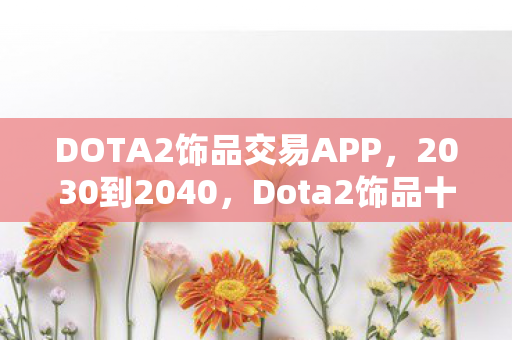 DOTA2饰品交易APP,2030到2040,Dota2饰品十年狂飙,背后藏着多少惊天秘密? DOTA2饰品交易APP,2030到2040,Dota2饰品十年狂飙,背后藏着多少惊天秘密?