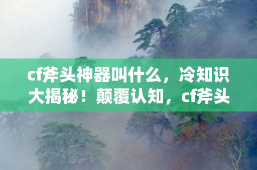 cf斧头神器叫什么,冷知识大揭秘!颠覆认知,cf斧头背后竟藏着目瞪口呆的秘密 cf斧头神器叫什么,冷知识大揭秘!颠覆认知,cf斧头背后竟藏着目瞪口呆的秘密
