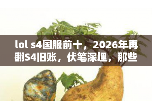 lol s4国服前十,2026年再翻S4旧账,伏笔深埋,那些年谁让你鼻子一酸? lol s4国服前十,2026年再翻S4旧账,伏笔深埋,那些年谁让你鼻子一酸?