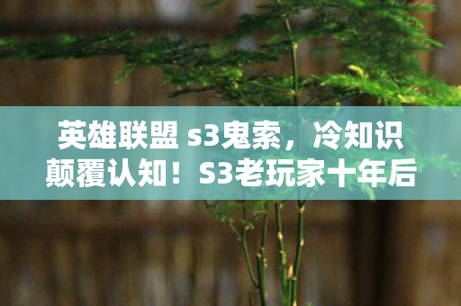 英雄联盟 s3鬼索,冷知识颠覆认知!S3老玩家十年后竟目瞪口呆,我根本没玩明白 英雄联盟 s3鬼索,冷知识颠覆认知!S3老玩家十年后竟目瞪口呆,我根本没玩明白